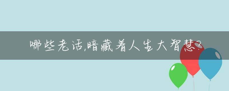 哪些老话,暗藏着人生大智慧?_十句老话看透人生