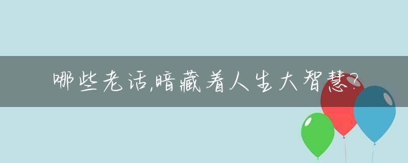 哪些老话,暗藏着人生大智慧?_哪些老话,暗藏着人生大智慧的句子