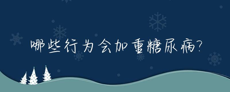 哪些行为会加重糖尿病?_哪些行为会加重糖尿病患者