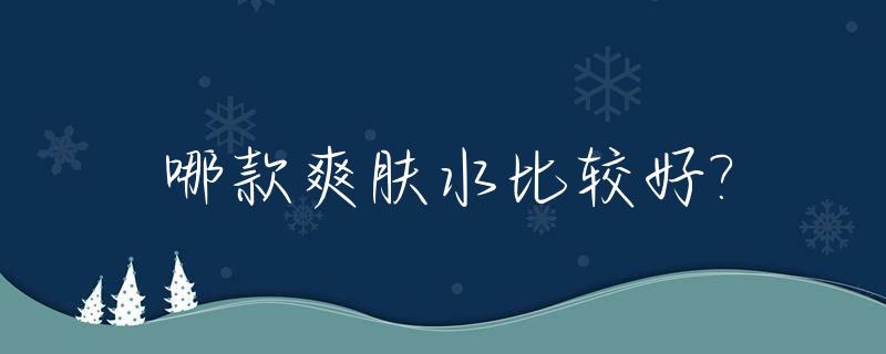 哪款爽肤水比较好?_那种爽肤水好