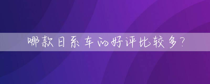哪款日系车的好评比较多?_口碑好的日系车
