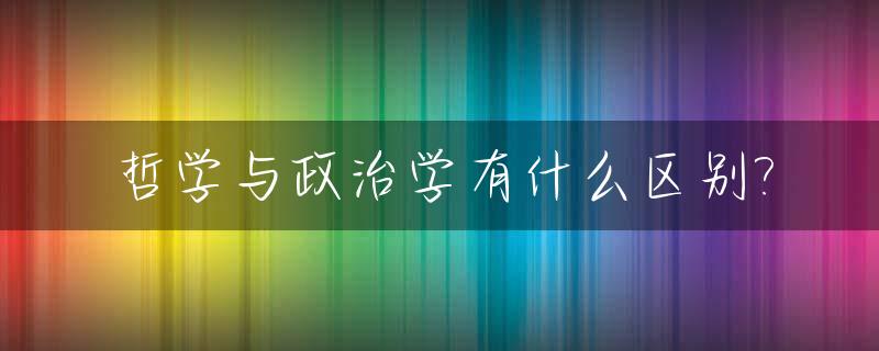 哲学与政治学有什么区别?_哲学与政治学有什么区别吗
