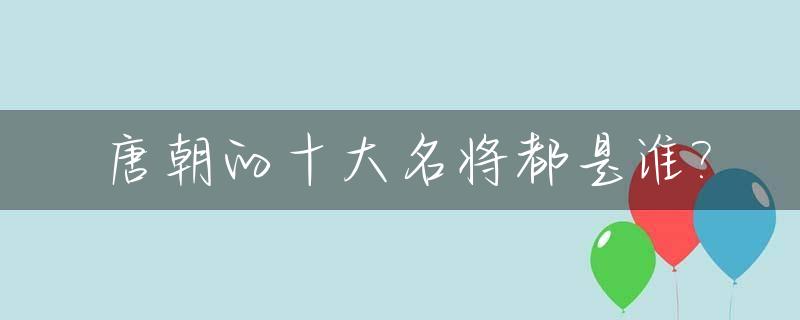 唐朝的十大名将都是谁?_唐朝时期的名将有哪些