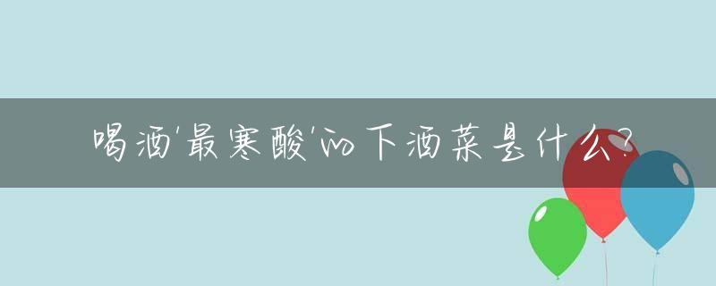 喝酒'最寒酸'的下酒菜是什么?_比较下酒的菜