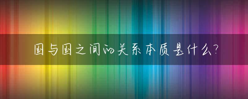 国与国之间的关系本质是什么?_国与国之间的差距是什么
