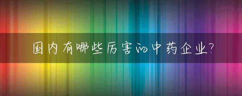 国内有哪些厉害的中药企业?
