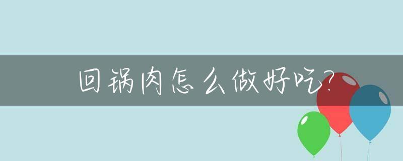 回锅肉怎么做好吃?_回锅肉怎么做好吃不腻