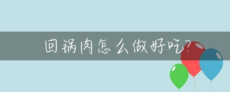 回锅肉怎么做好吃?_回锅肉怎么做好吃不腻