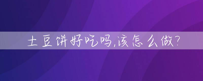 土豆饼好吃吗,该怎么做?_土豆饼饼怎么做松软好吃