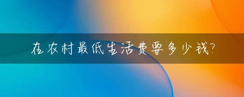 在农村最低生活费要多少钱?_农村最低生活费是多少
