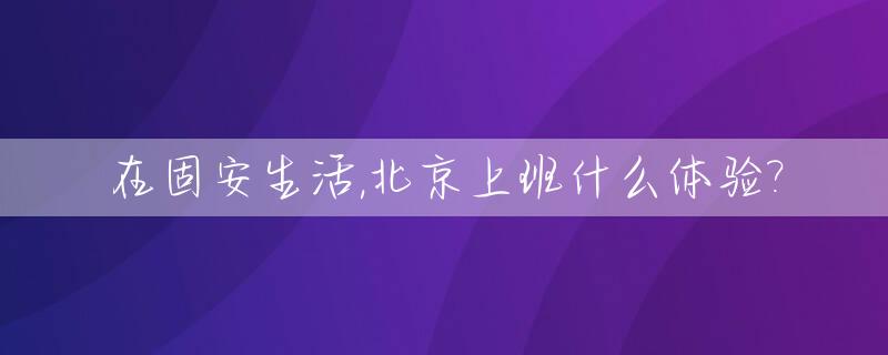 在固安生活,北京上班什么体验?_生活在固安工作在北京
