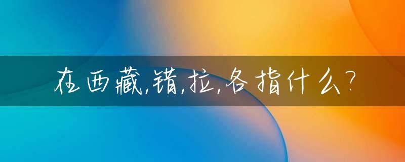 在西藏,错,拉,各指什么?_西藏的错与措