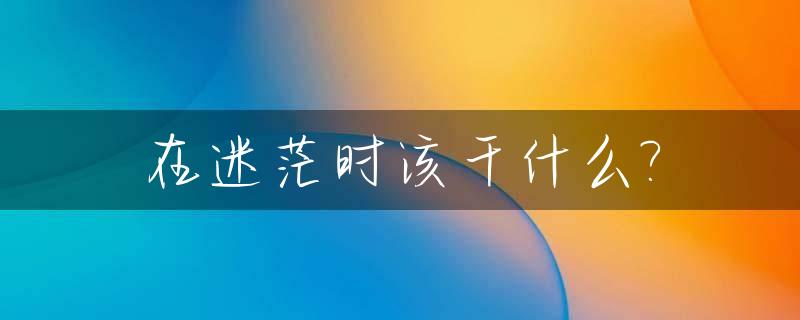 在迷茫时该干什么?_在迷茫的时候应该怎么办