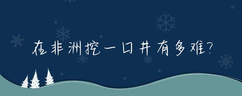 在非洲挖一口井有多难?_在非洲挖一口井需要多少钱