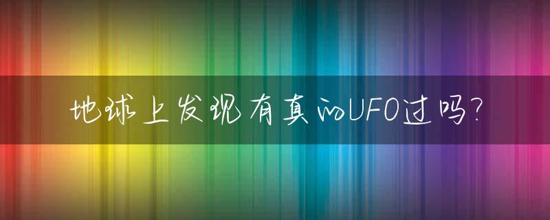 地球上发现有真的UFO过吗?_真的出现过ufo吗