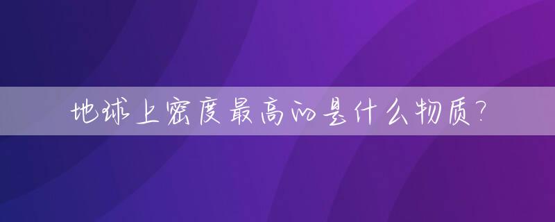 地球上密度最高的是什么物质?_地球上密度最大的物质排名