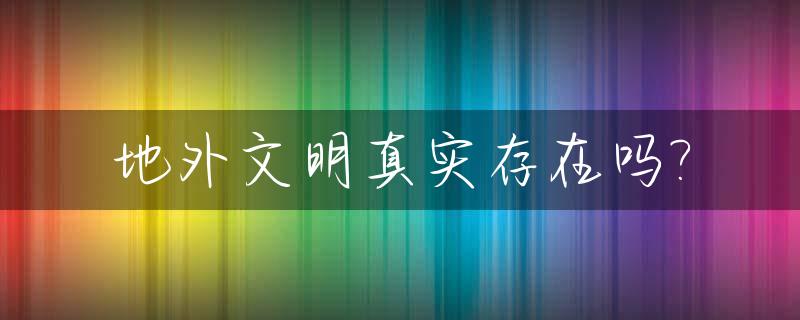 地外文明真实存在吗?_地外文明真的存在吗