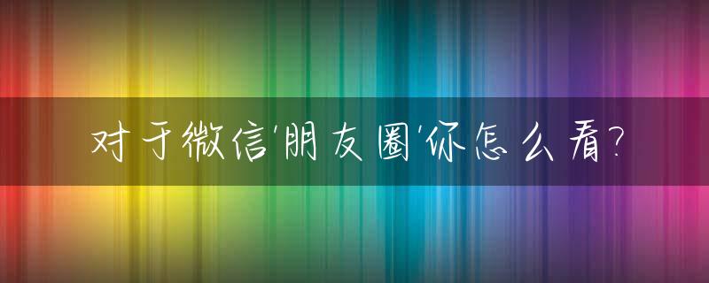 对于微信'朋友圈'你怎么看?_朋友圈看出