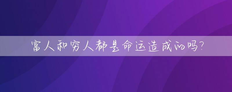 富人和穷人都是命运造成的吗?_富人和穷人都是命运造成的吗知乎