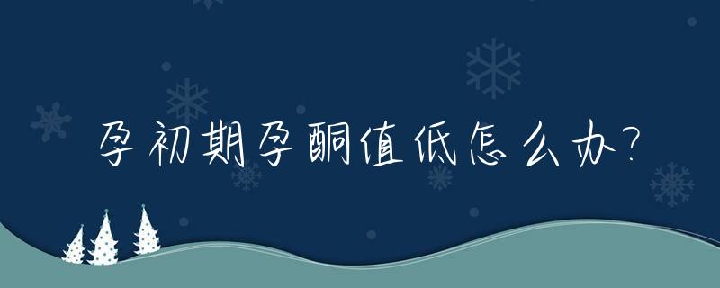 孕初期孕酮值低怎么办?_孕初期孕酮多少正常