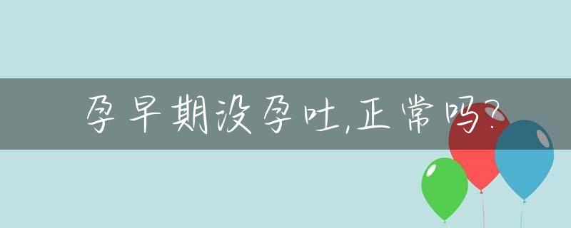 孕早期没孕吐,正常吗?_孕早期没有胎心胎芽会有孕吐反应吗