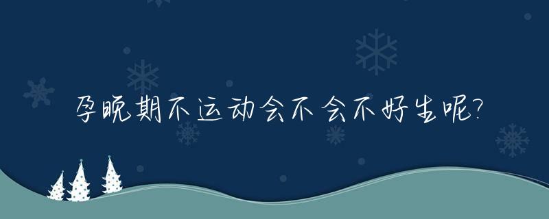 孕晚期不运动会不会不好生呢?_孕晚期不运动会推迟生吗