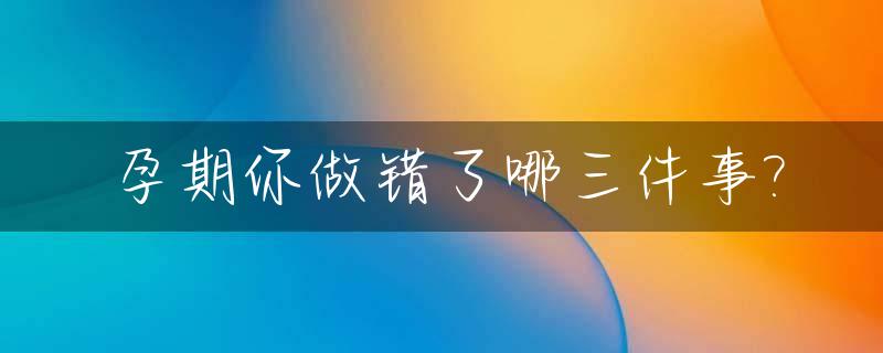 孕期你做错了哪三件事?