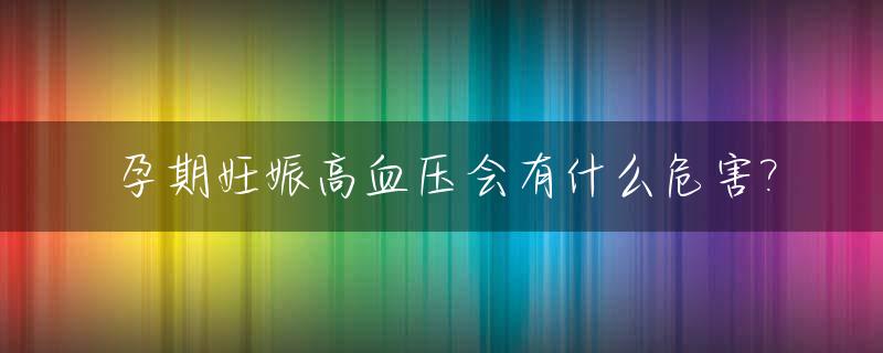 孕期妊娠高血压会有什么危害?_妊娠高血压会对胎儿有影响吗