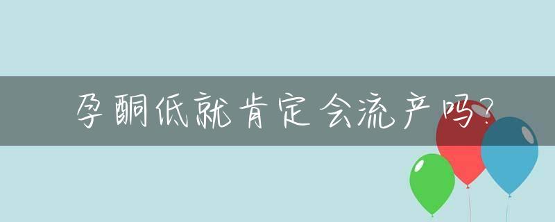 孕酮低就肯定会流产吗?_孕酮低就一定会流产吗?听听医生怎么说......