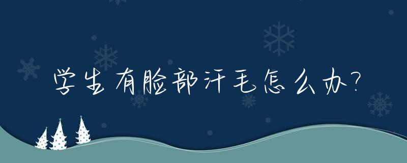 学生有脸部汗毛怎么办?_脸部两侧汗毛多怎么办