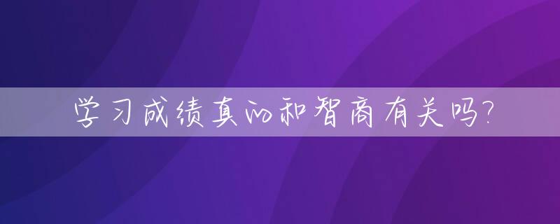学习成绩真的和智商有关吗?_成绩好不好和智力有关系吗