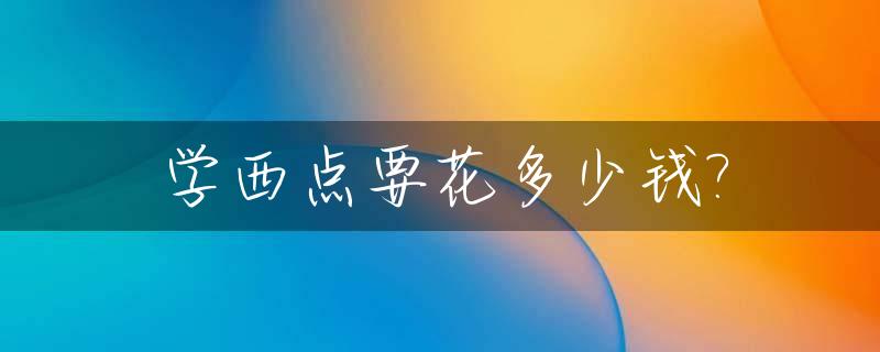 学西点要花多少钱?_学西点要花多少钱一个月