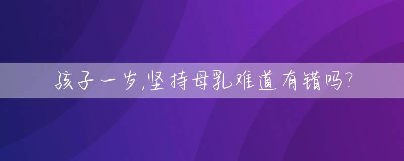 孩子一岁,坚持母乳难道有错吗?_一岁的宝宝纯母乳到底能不能满足成长所需