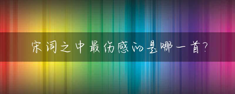 宋词之中最伤感的是哪一首?_伤感的宋词走心句