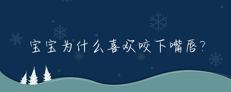 宝宝为什么喜欢咬下嘴唇?_为什么宝宝老是咬下嘴唇