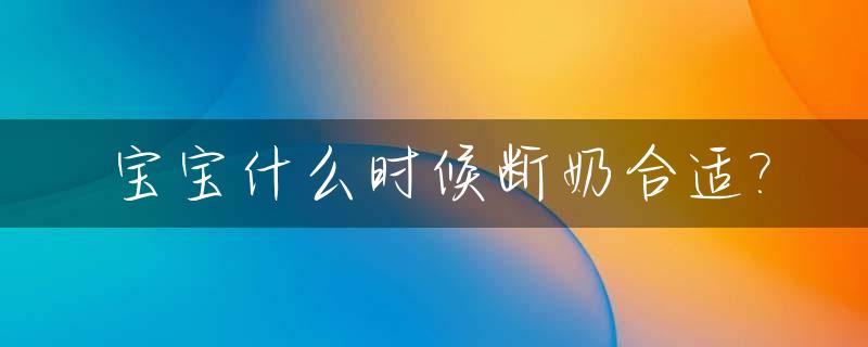 宝宝什么时候断奶合适?_小孩什么时候断奶好