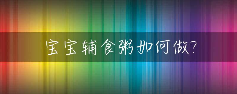 宝宝辅食粥如何做?_宝宝辅食粥怎么煮才能烂