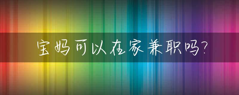 宝妈可以在家兼职吗?_宝妈可以兼职什么