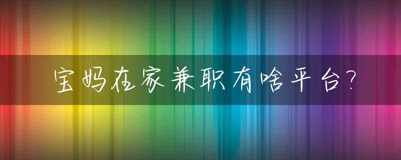 宝妈在家兼职有啥平台?_宝妈在家兼职赚钱日结刷视频