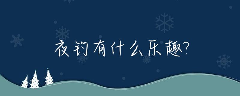 夜钓有什么乐趣?_夜钓的乐趣是什么