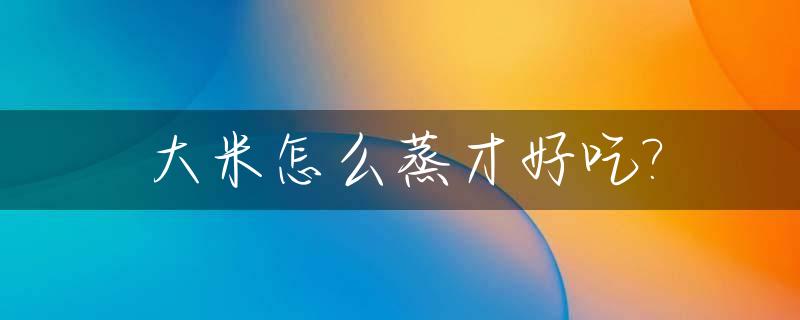大米怎么蒸才好吃?_大米怎么蒸才好吃呢