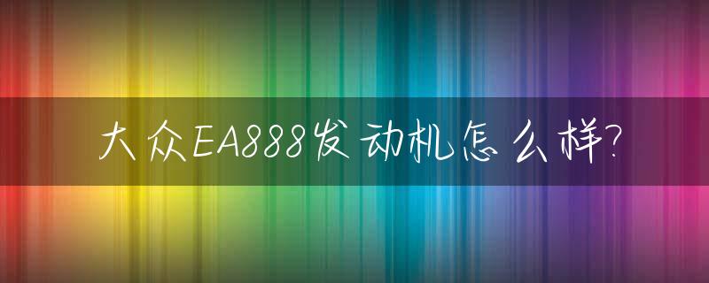 大众EA888发动机怎么样?_大众ea888发动机怎么样啊