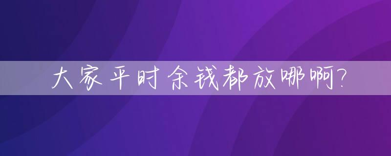 大家平时余钱都放哪啊?_多余钱放哪里好
