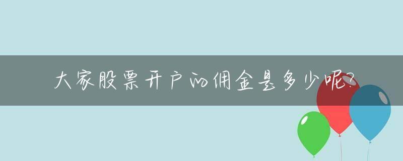 大家股票开户的佣金是多少呢?_2021新开户股票佣金多少