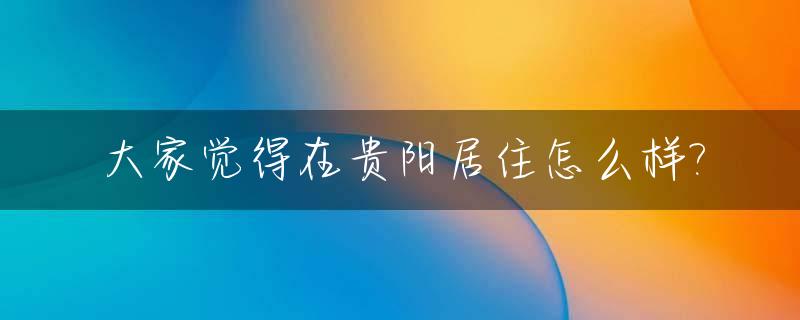 大家觉得在贵阳居住怎么样?_贵阳适不适合居住