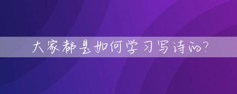 大家都是如何学习写诗的?_学写诗的方法(七天学诗)