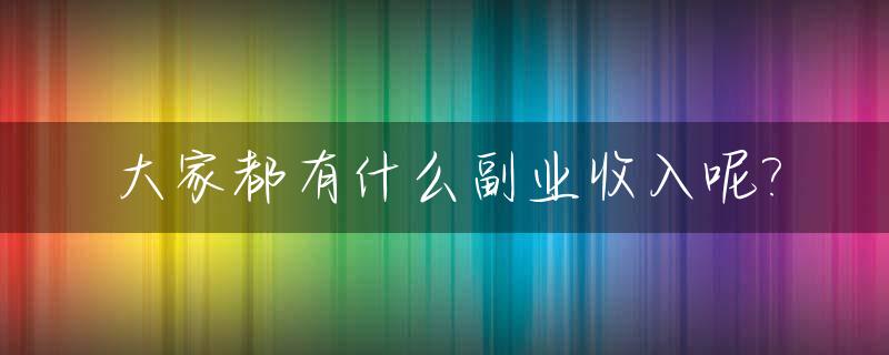 大家都有什么副业收入呢?_大家做的副业是什么工作