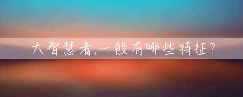 大智慧者,一般有哪些特征?_大智慧是什么概念