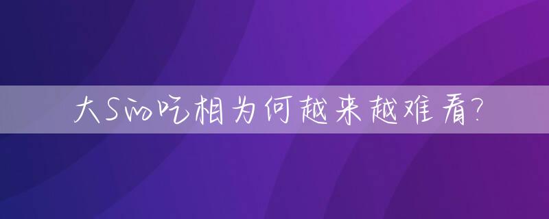 大S的吃相为何越来越难看?_大s为啥吃素
