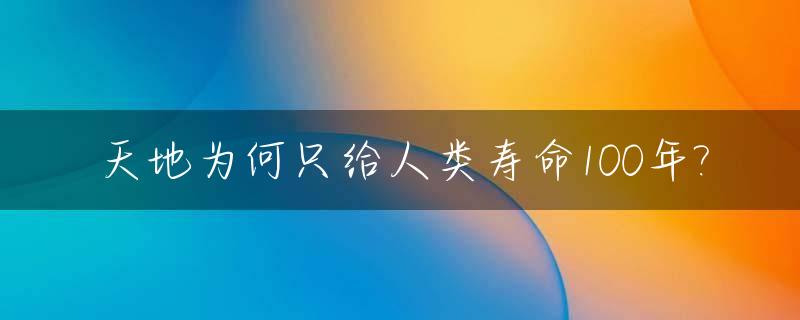 天地为何只给人类寿命100年?_为什么天地会对明朝那么有感情